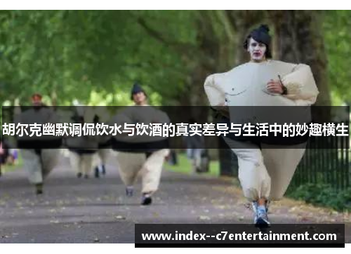 胡尔克幽默调侃饮水与饮酒的真实差异与生活中的妙趣横生 胡尔克幽默调侃饮水与饮酒的真实差异与生活中的妙趣横生