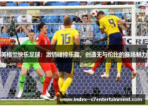 英格兰快乐足球：激情碰撞乐趣，创造无与伦比的赛场魅力