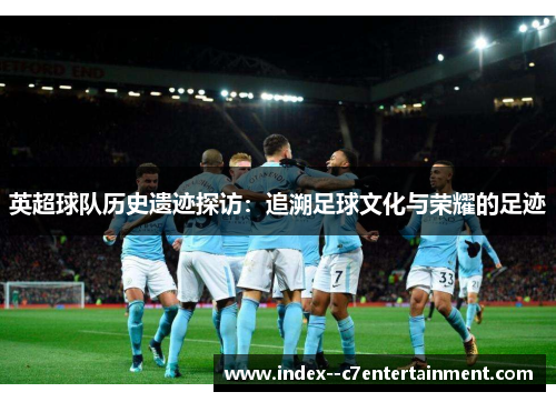 英超球队历史遗迹探访:追溯足球文化与荣耀的足迹 英超球队历史遗迹探访:追溯足球文化与荣耀的足迹