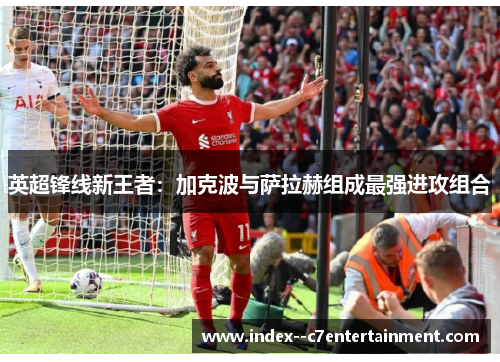 英超锋线新王者：加克波与萨拉赫组成最强进攻组合