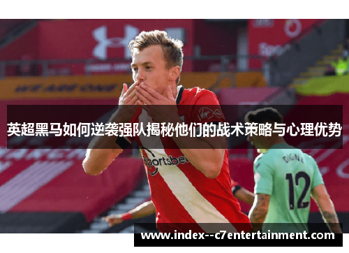英超黑马如何逆袭强队揭秘他们的战术策略与心理优势 英超黑马如何逆袭强队揭秘他们的战术策略与心理优势
