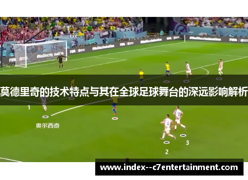 莫德里奇的技术特点与其在全球足球舞台的深远影响解析