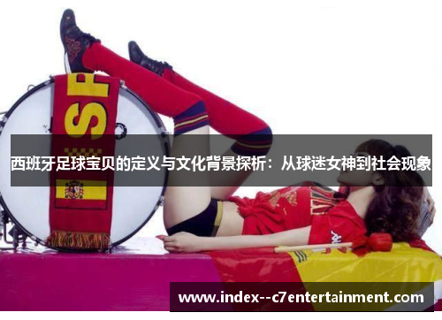 西班牙足球宝贝的定义与文化背景探析:从球迷女神到社会现象 西班牙足球宝贝的定义与文化背景探析:从球迷女神到社会现象