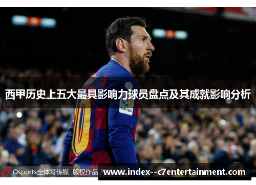 西甲历史上五大最具影响力球员盘点及其成就影响分析 西甲历史上五大最具影响力球员盘点及其成就影响分析