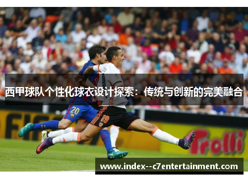 西甲球队个性化球衣设计探索:传统与创新的完美融合 西甲球队个性化球衣设计探索:传统与创新的完美融合