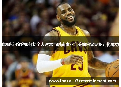 詹姆斯·哈登如何将个人财富与时尚事业完美融合实现多元化成功