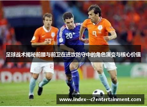 足球战术揭秘前腰与前卫在进攻防守中的角色演变与核心价值 足球战术揭秘前腰与前卫在进攻防守中的角色演变与核心价值