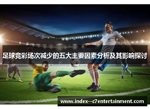 足球竞彩场次减少的五大主要因素分析及其影响探讨 足球竞彩场次减少的五大主要因素分析及其影响探讨