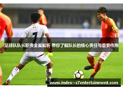 足球队队长职责全面解析 带你了解队长的核心责任与重要作用 足球队队长职责全面解析 带你了解队长的核心责任与重要作用