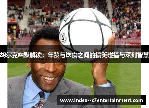 胡尔克幽默解读：年龄与饮食之间的搞笑碰撞与深刻智慧