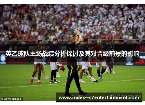 英乙球队主场战绩分析探讨及其对晋级前景的影响 英乙球队主场战绩分析探讨及其对晋级前景的影响