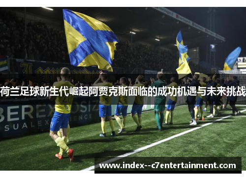 荷兰足球新生代崛起阿贾克斯面临的成功机遇与未来挑战 荷兰足球新生代崛起阿贾克斯面临的成功机遇与未来挑战