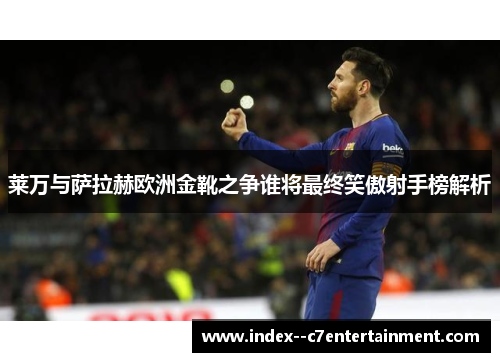 莱万与萨拉赫欧洲金靴之争谁将最终笑傲射手榜解析