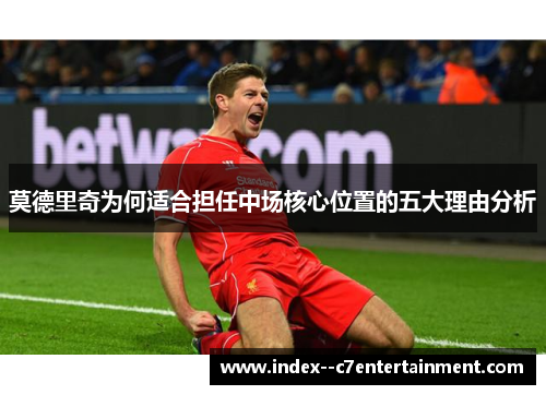 莫德里奇为何适合担任中场核心位置的五大理由分析 莫德里奇为何适合担任中场核心位置的五大理由分析