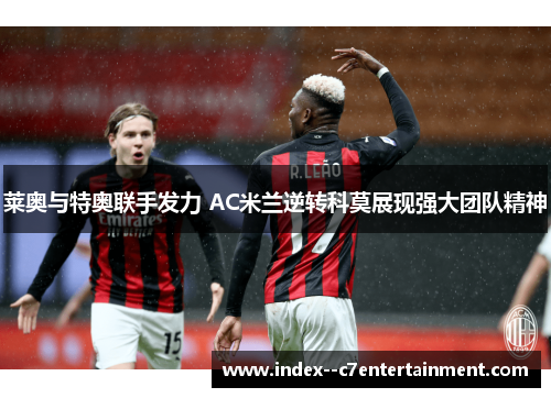 莱奥与特奥联手发力 AC米兰逆转科莫展现强大团队精神 莱奥与特奥联手发力 AC米兰逆转科莫展现强大团队精神