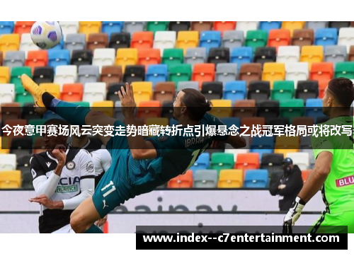 今夜意甲赛场风云突变走势暗藏转折点引爆悬念之战冠军格局或将改写