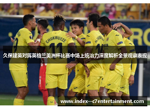 久保建英对阵英格兰美洲杯比赛中场上统治力深度解析全景观察表现