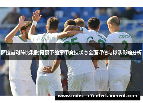 萨拉赫对阵比利时背景下的意甲竞技状态全面评估与球队影响分析 萨拉赫对阵比利时背景下的意甲竞技状态全面评估与球队影响分析
