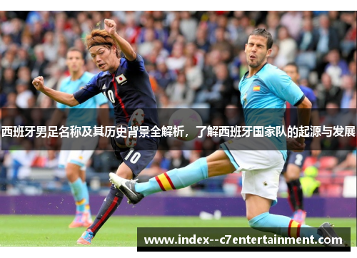 西班牙男足名称及其历史背景全解析，了解西班牙国家队的起源与发展