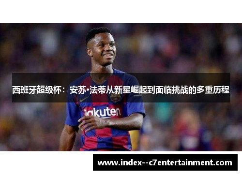 西班牙超级杯：安苏·法蒂从新星崛起到面临挑战的多重历程