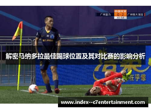 解密马纳多拉最佳踢球位置及其对比赛的影响分析