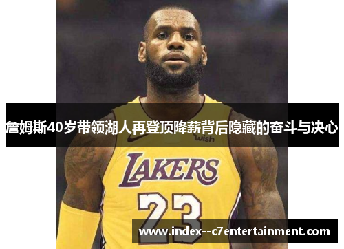 詹姆斯40岁带领湖人再登顶降薪背后隐藏的奋斗与决心