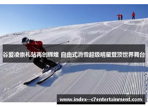 谷爱凌崇礼站再创辉煌 自由式滑雪超级明星登顶世界舞台