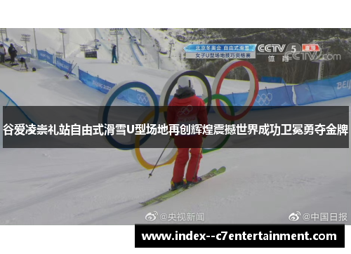 谷爱凌崇礼站自由式滑雪U型场地再创辉煌震撼世界成功卫冕勇夺金牌
