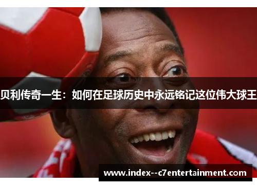贝利传奇一生：如何在足球历史中永远铭记这位伟大球王