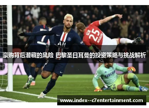 豪购背后潜藏的风险 巴黎圣日耳曼的投资策略与挑战解析