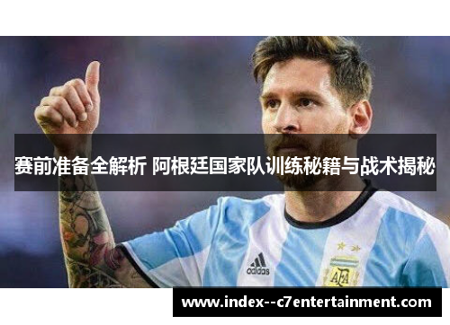 赛前准备全解析 阿根廷国家队训练秘籍与战术揭秘