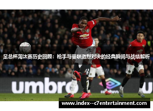 足总杯淘汰赛历史回顾：枪手与曼联激烈对决的经典瞬间与战绩解析