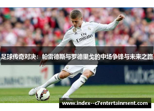 足球传奇对决：帕雷德斯与罗德里戈的中场争锋与未来之路