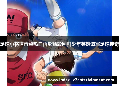 足球小将世青篇热血再燃精彩回归少年英雄谱写足球传奇