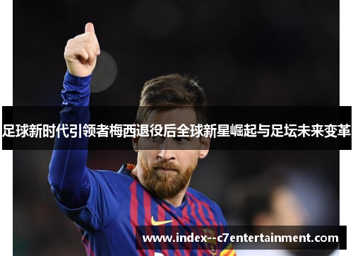 足球新时代引领者梅西退役后全球新星崛起与足坛未来变革