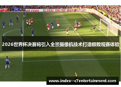 2026世界杯决赛将引入全景摄像机技术打造极致观赛体验