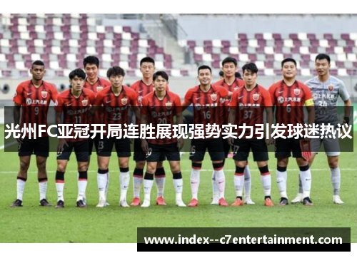 光州FC亚冠开局连胜展现强势实力引发球迷热议