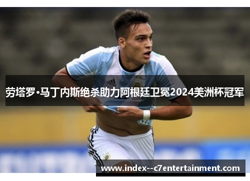 劳塔罗·马丁内斯绝杀助力阿根廷卫冕2024美洲杯冠军