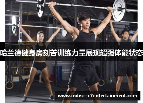 哈兰德健身房刻苦训练力量展现超强体能状态