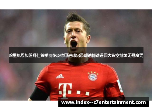 哈里凯恩加盟拜仁首季创多项德甲进球纪录却遗憾遭遇四大皆空继续无冠魔咒