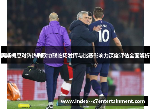 奥斯梅恩对阵热刺欧协联临场发挥与比赛影响力深度评估全面解析