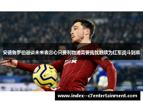 安德鲁罗伯逊谈未来表忠心只要利物浦需要我就继续为红军战斗到底