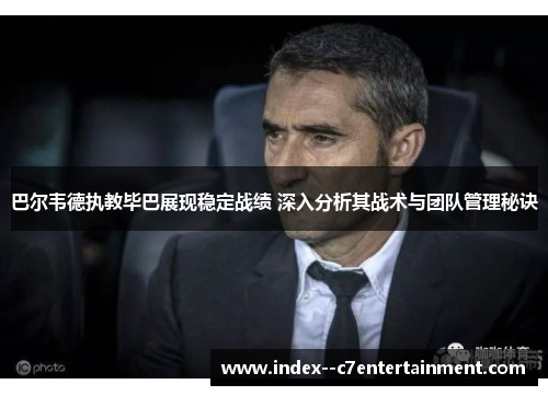 巴尔韦德执教毕巴展现稳定战绩 深入分析其战术与团队管理秘诀