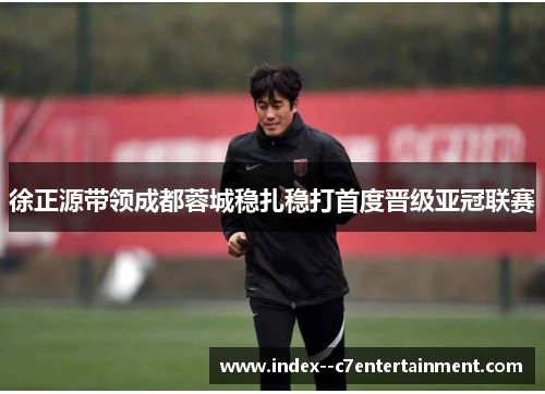 徐正源带领成都蓉城稳扎稳打首度晋级亚冠联赛