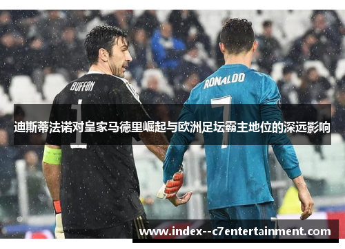 迪斯蒂法诺对皇家马德里崛起与欧洲足坛霸主地位的深远影响