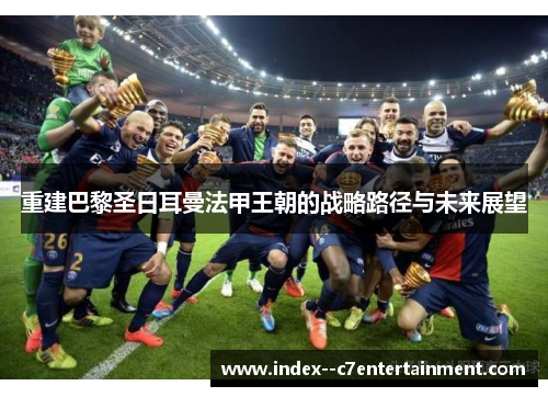 重建巴黎圣日耳曼法甲王朝的战略路径与未来展望