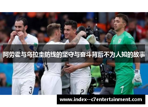 阿劳霍与乌拉圭防线的坚守与奋斗背后不为人知的故事
