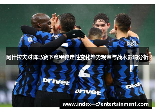 阿什拉夫对阵马赛下意甲稳定性变化趋势观察与战术影响分析