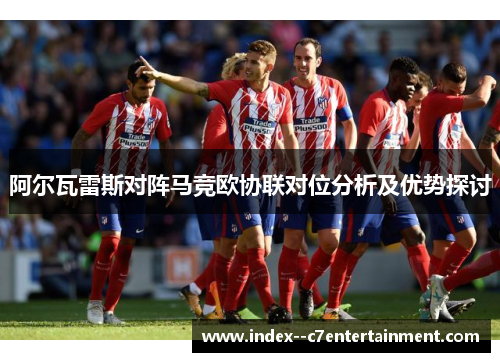 阿尔瓦雷斯对阵马竞欧协联对位分析及优势探讨