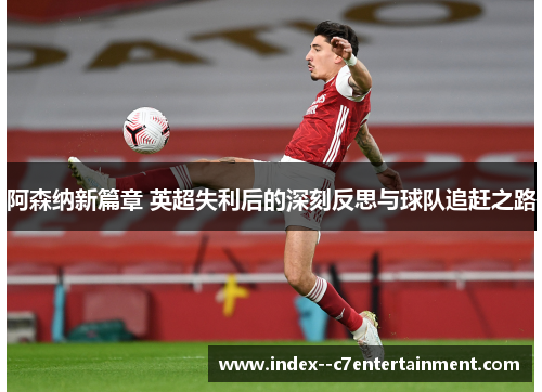 阿森纳新篇章 英超失利后的深刻反思与球队追赶之路